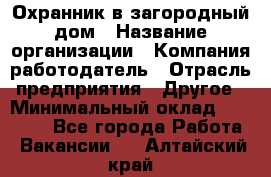 Охранник в загородный дом › Название организации ­ Компания-работодатель › Отрасль предприятия ­ Другое › Минимальный оклад ­ 50 000 - Все города Работа » Вакансии   . Алтайский край